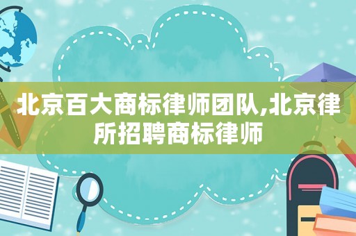 北京百大商標律師團隊,北京律所招聘商標律師