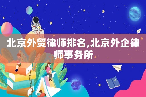 北京外貿(mào)律師排名,北京外企律師事務(wù)所