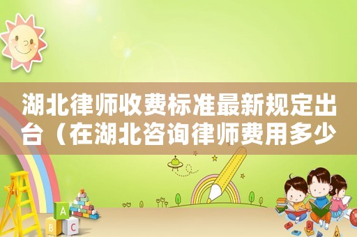 湖北律師收費標準最新規定出臺（在湖北咨詢律師費用多少錢）
