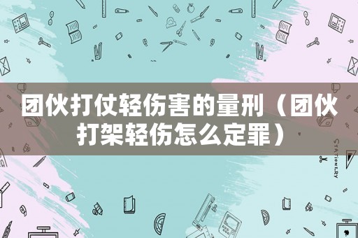 團伙打仗輕傷害的量刑（團伙打架輕傷怎么定罪）