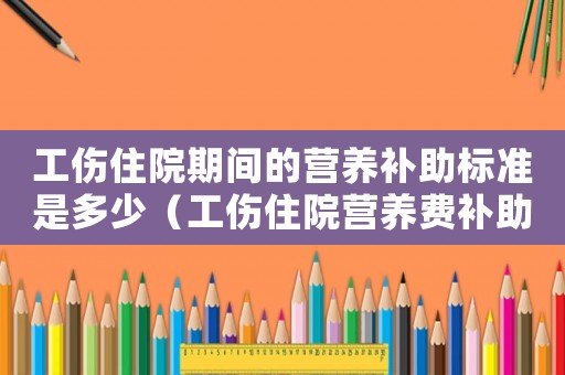 工傷住院期間的營養補助標準是多少（工傷住院營養費補助費標準）