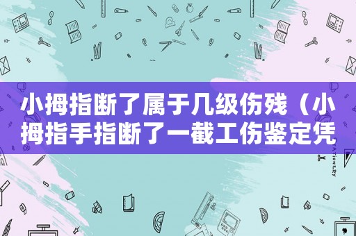 小拇指斷了屬于幾級傷殘（小拇指手指斷了一截工傷鑒定憑幾級）