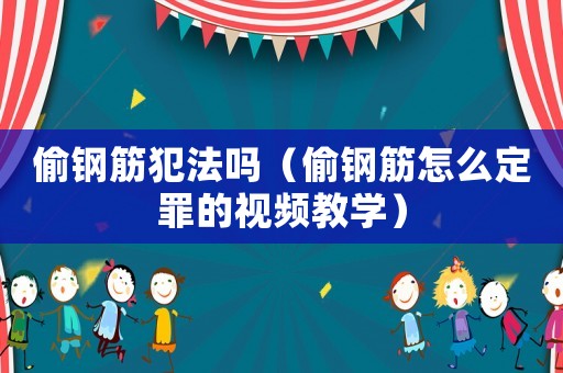 偷鋼筋犯法嗎（偷鋼筋怎么定罪的視頻教學(xué)）