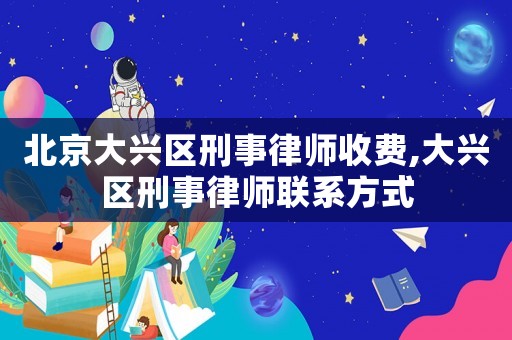 北京大興區刑事律師收費,大興區刑事律師聯系方式