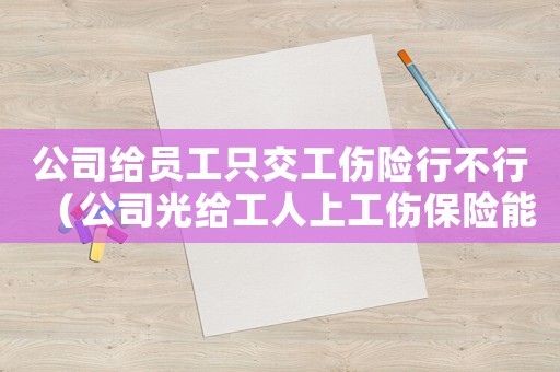 公司給員工只交工傷險行不行（公司光給工人上工傷保險能行）