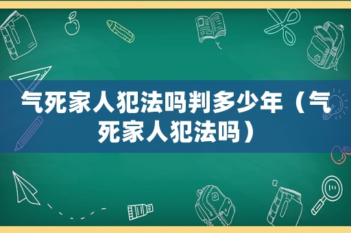 氣死家人犯法嗎判多少年（氣死家人犯法嗎）