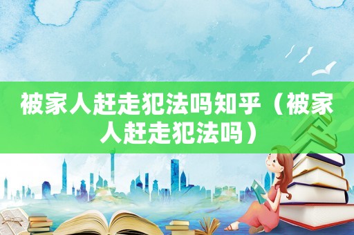 被家人趕走犯法嗎知乎（被家人趕走犯法嗎）