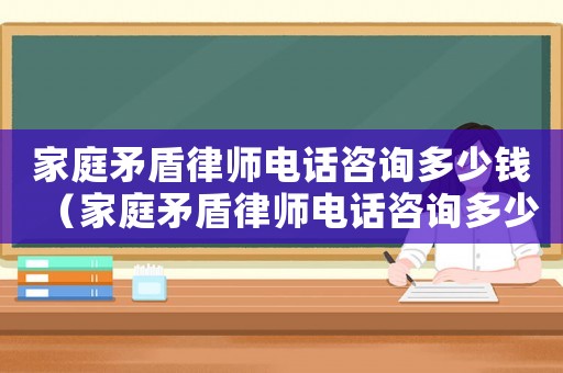 家庭矛盾律師電話咨詢多少錢（家庭矛盾律師電話咨詢多少）