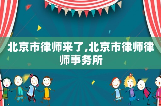 北京市律師來了,北京市律師律師事務所