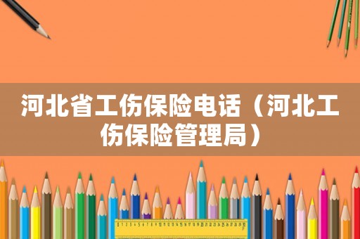河北省工傷保險電話（河北工傷保險管理局）