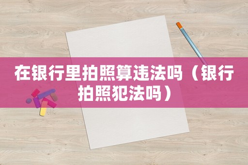 在銀行里拍照算違法嗎（銀行拍照犯法嗎）