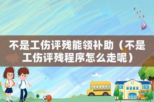 不是工傷評殘能領補助（不是工傷評殘程序怎么走呢）