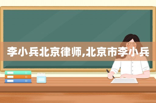 李小兵北京律師,北京市李小兵