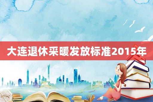 大連退休采暖發(fā)放標準2015年