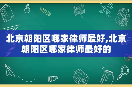 北京朝陽區哪家律師最好,北京朝陽區哪家律師最好的