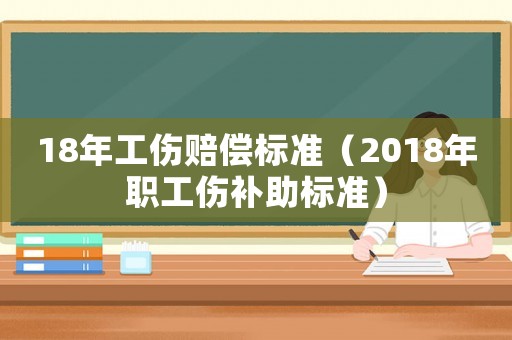 18年工傷賠償標準（2018年職工傷補助標準）
