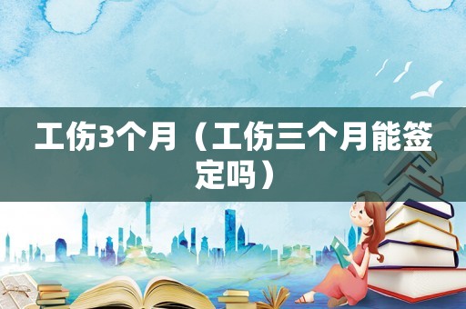 工傷3個月（工傷三個月能簽定嗎）