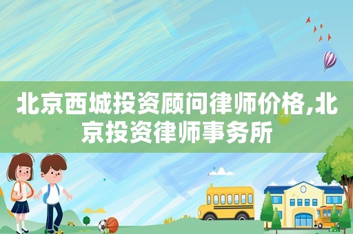 北京西城投資顧問律師價格,北京投資律師事務(wù)所