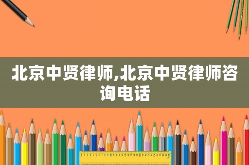北京中賢律師,北京中賢律師咨詢電話
