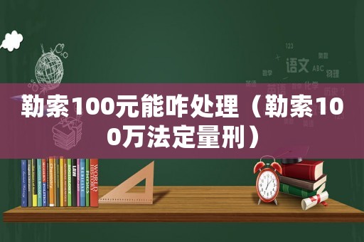 勒索100元能咋處理（勒索100萬(wàn)法定量刑）