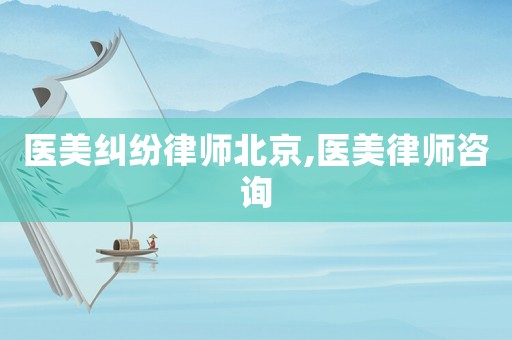 醫美糾紛律師北京,醫美律師咨詢