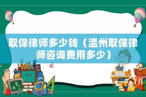 取保律師多少錢（溫州取保律師咨詢費用多少）