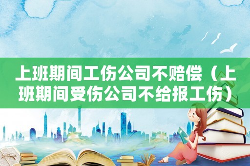 上班期間工傷公司不賠償（上班期間受傷公司不給報工傷）