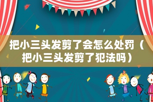 把小三頭發剪了會怎么處罰（把小三頭發剪了犯法嗎）