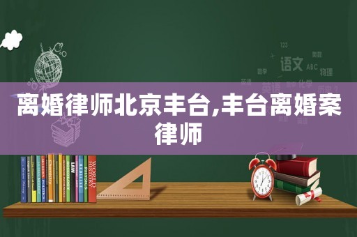 離婚律師北京豐臺,豐臺離婚案律師