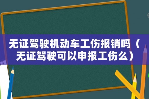 無證駕駛機動車工傷報銷嗎（無證駕駛可以申報工傷么）