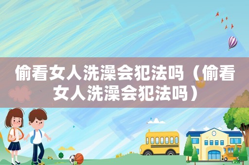 偷看女人洗澡會(huì)犯法嗎（偷看女人洗澡會(huì)犯法嗎）