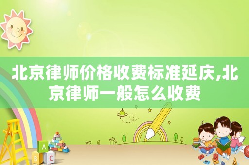 北京律師價格收費標準延慶,北京律師一般怎么收費