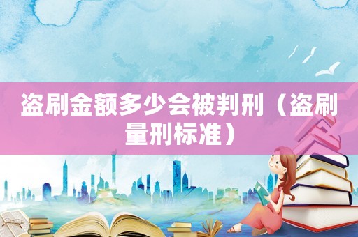 盜刷金額多少會被判刑（盜刷量刑標(biāo)準(zhǔn)）