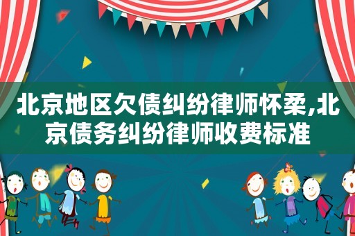 北京地區(qū)欠債糾紛律師懷柔,北京債務(wù)糾紛律師收費(fèi)標(biāo)準(zhǔn)