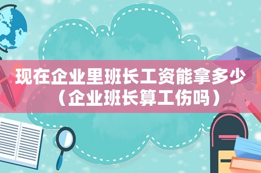 現在企業里班長工資能拿多少（企業班長算工傷嗎）