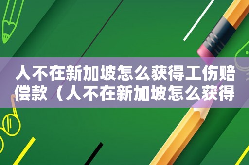 人不在新加坡怎么獲得工傷賠償款（人不在新加坡怎么獲得工傷賠償）