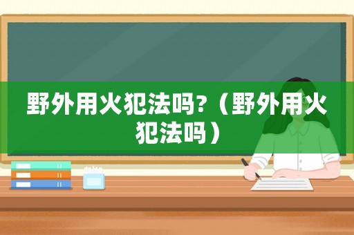 野外用火犯法嗎?（野外用火犯法嗎）