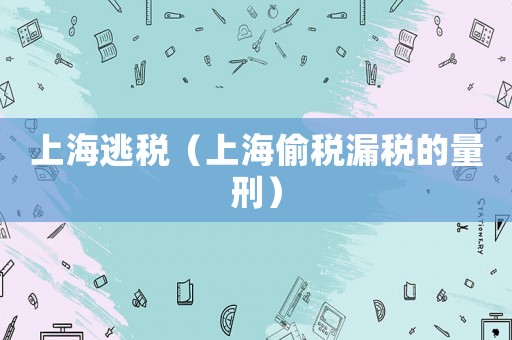 上海逃稅（上海偷稅漏稅的量刑）