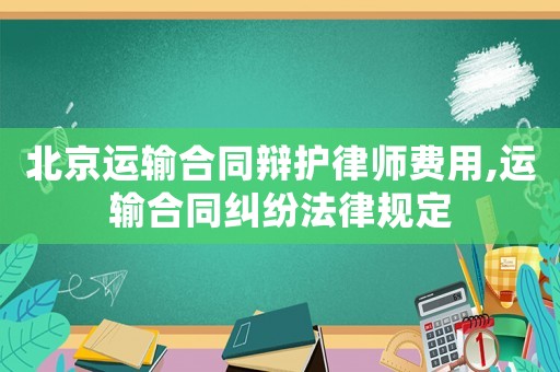 北京運輸合同辯護律師費用,運輸合同糾紛法律規定