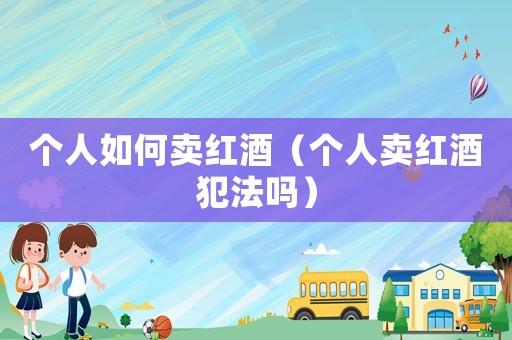 個人如何賣紅酒（個人賣紅酒犯法嗎）