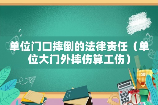 單位門口摔倒的法律責任（單位大門外摔傷算工傷）