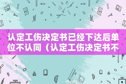 認定工傷決定書已經下達后單位不認同（認定工傷決定書不服）