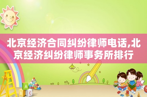 北京經濟合同糾紛律師電話,北京經濟糾紛律師事務所排行