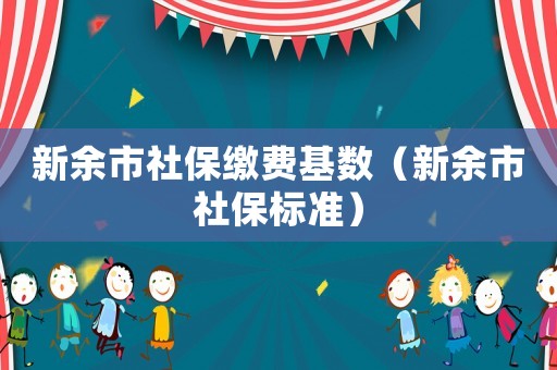 新余市社保繳費基數（新余市社保標準）