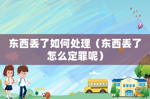 東西丟了如何處理（東西丟了怎么定罪呢）