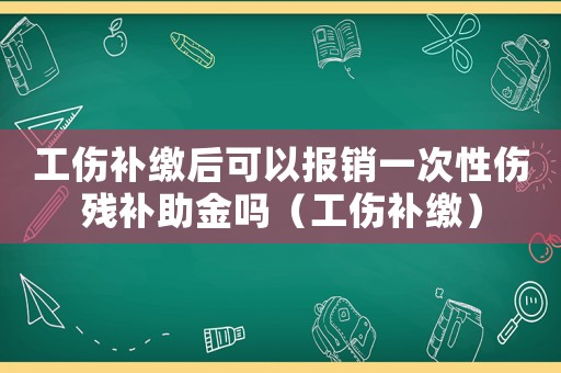 工傷補繳后可以報銷一次性傷殘補助金嗎（工傷補繳）