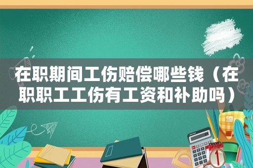 在職期間工傷賠償哪些錢（在職職工工傷有工資和補助嗎）