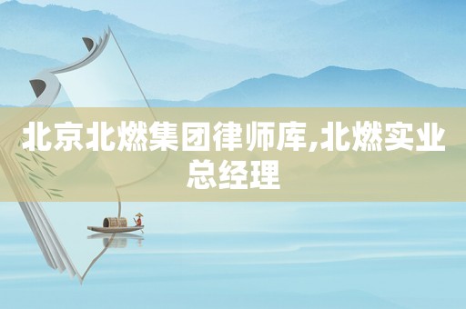 北京北燃集團(tuán)律師庫,北燃實業(yè)總經(jīng)理