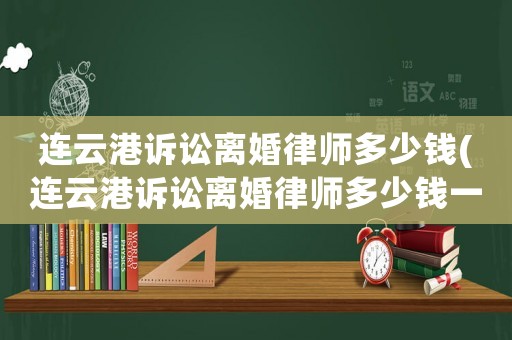 連云港訴訟離婚律師多少錢(連云港訴訟離婚律師多少錢一個月)