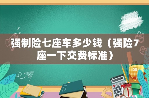 強制險七座車多少錢（強險7座一下交費標準）